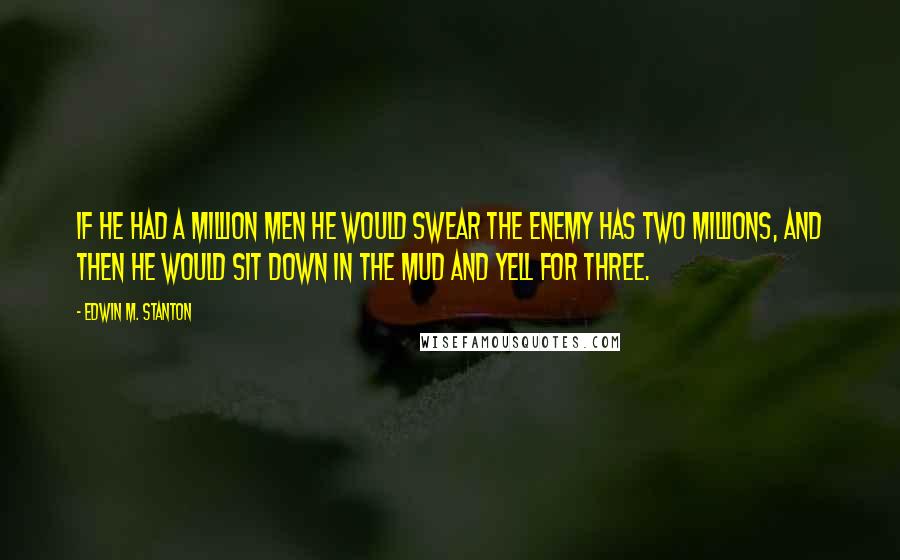 Edwin M. Stanton Quotes: If he had a million men he would swear the enemy has two millions, and then he would sit down in the mud and yell for three.