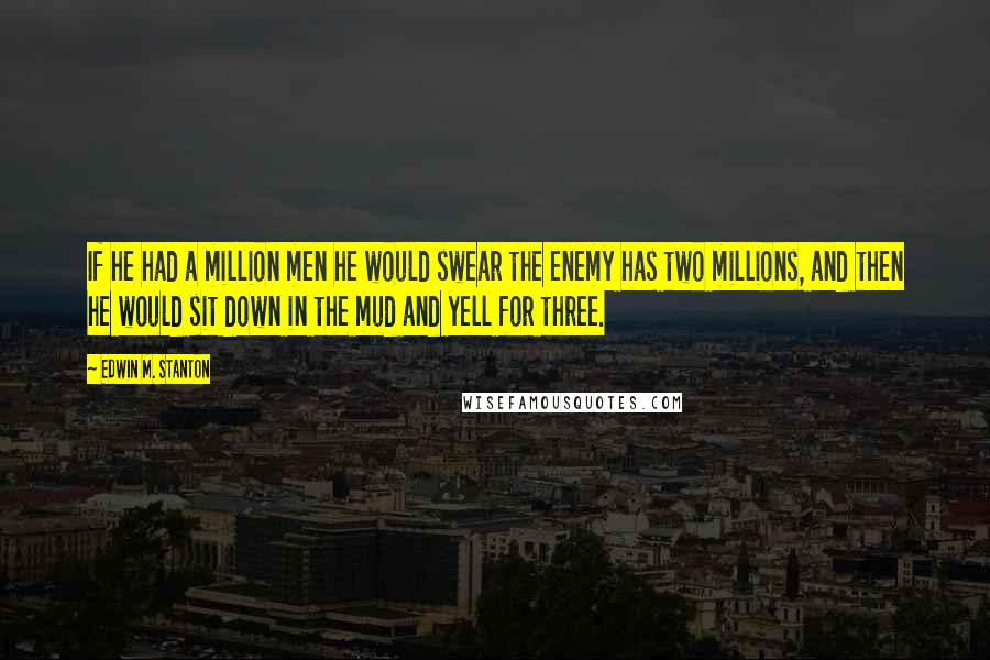 Edwin M. Stanton Quotes: If he had a million men he would swear the enemy has two millions, and then he would sit down in the mud and yell for three.