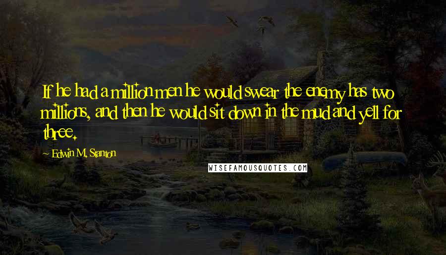 Edwin M. Stanton Quotes: If he had a million men he would swear the enemy has two millions, and then he would sit down in the mud and yell for three.