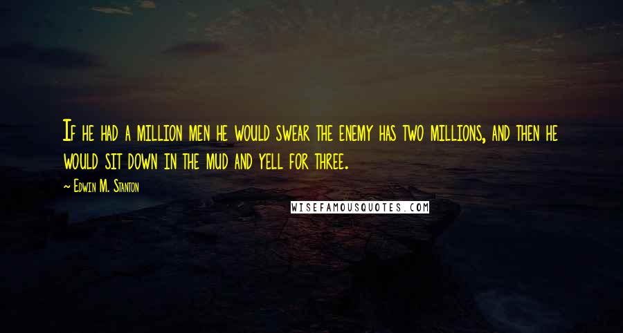 Edwin M. Stanton Quotes: If he had a million men he would swear the enemy has two millions, and then he would sit down in the mud and yell for three.