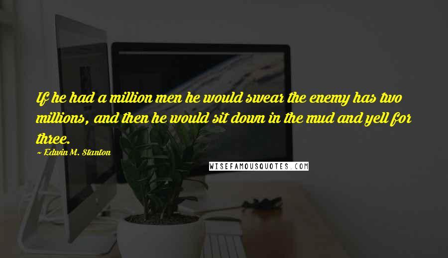 Edwin M. Stanton Quotes: If he had a million men he would swear the enemy has two millions, and then he would sit down in the mud and yell for three.