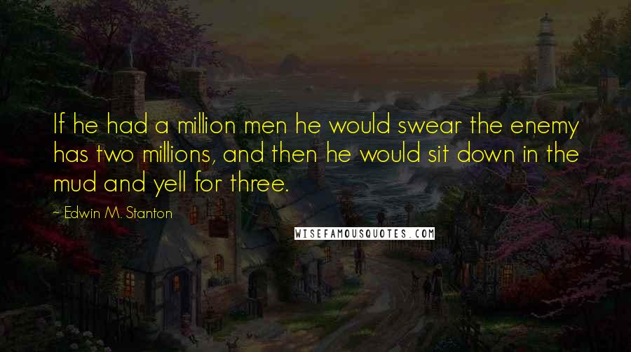 Edwin M. Stanton Quotes: If he had a million men he would swear the enemy has two millions, and then he would sit down in the mud and yell for three.