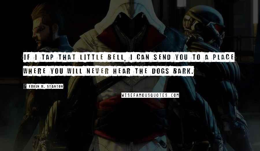 Edwin M. Stanton Quotes: If I tap that little bell, I can send you to a place where you will never hear the dogs bark.