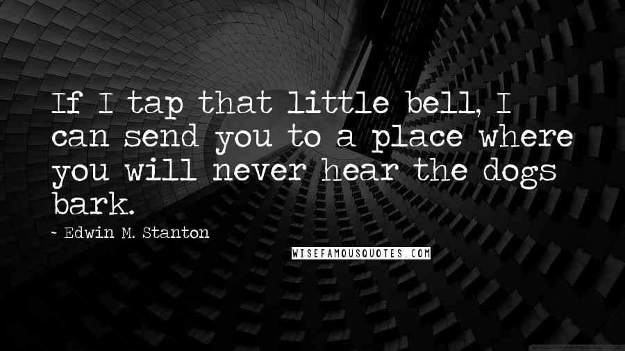 Edwin M. Stanton Quotes: If I tap that little bell, I can send you to a place where you will never hear the dogs bark.