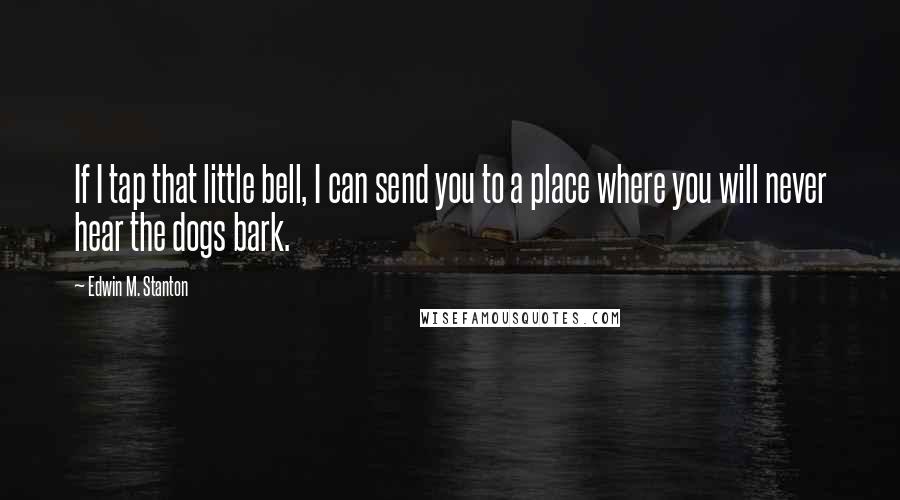 Edwin M. Stanton Quotes: If I tap that little bell, I can send you to a place where you will never hear the dogs bark.