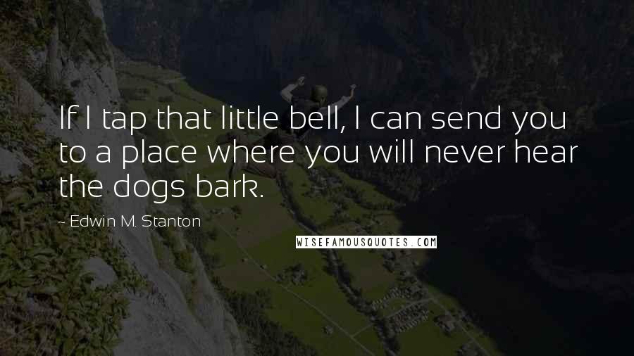 Edwin M. Stanton Quotes: If I tap that little bell, I can send you to a place where you will never hear the dogs bark.