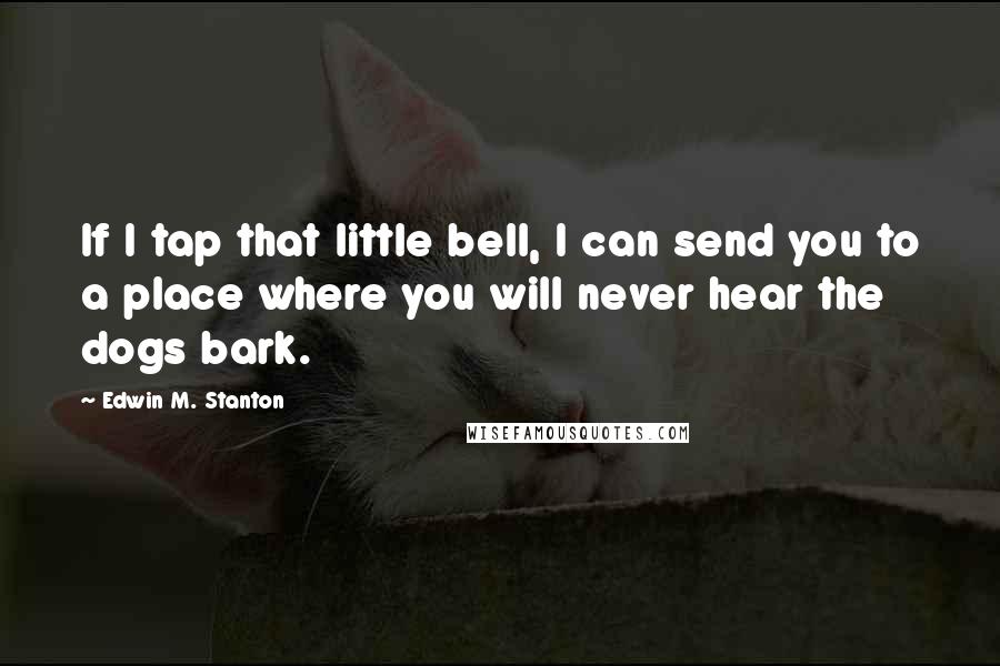 Edwin M. Stanton Quotes: If I tap that little bell, I can send you to a place where you will never hear the dogs bark.