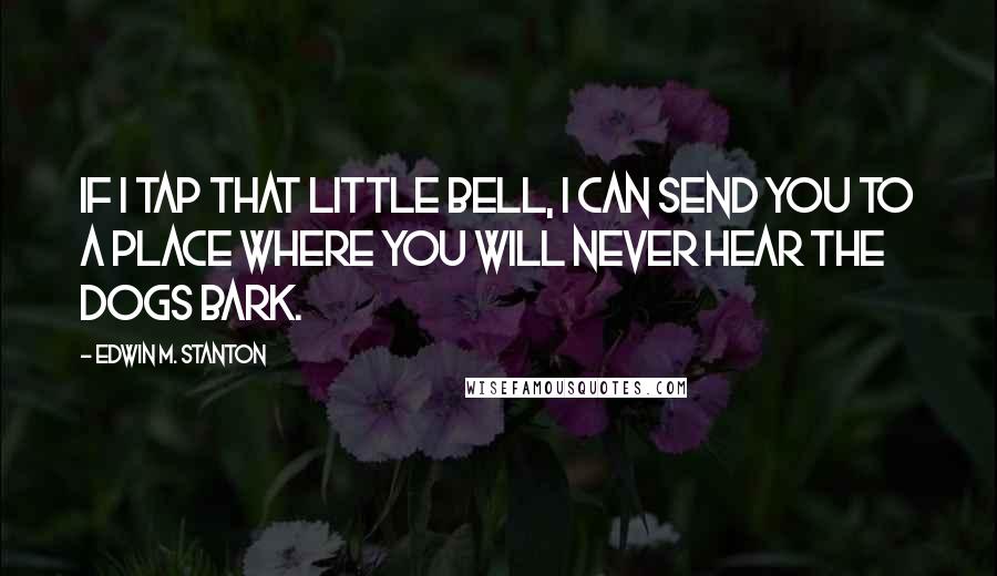 Edwin M. Stanton Quotes: If I tap that little bell, I can send you to a place where you will never hear the dogs bark.