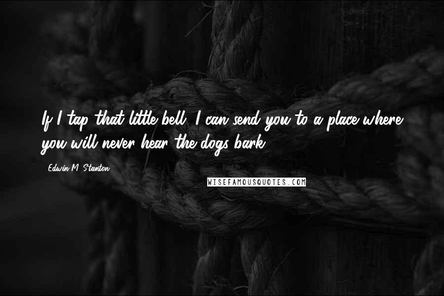 Edwin M. Stanton Quotes: If I tap that little bell, I can send you to a place where you will never hear the dogs bark.