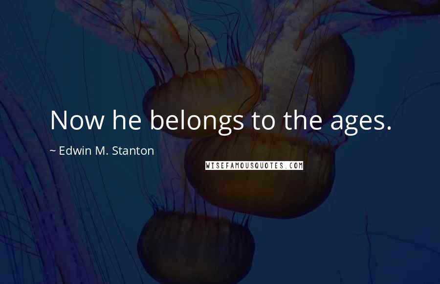 Edwin M. Stanton Quotes: Now he belongs to the ages.