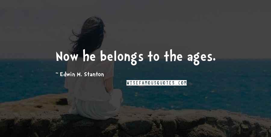 Edwin M. Stanton Quotes: Now he belongs to the ages.