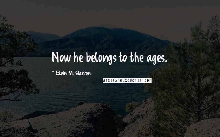 Edwin M. Stanton Quotes: Now he belongs to the ages.