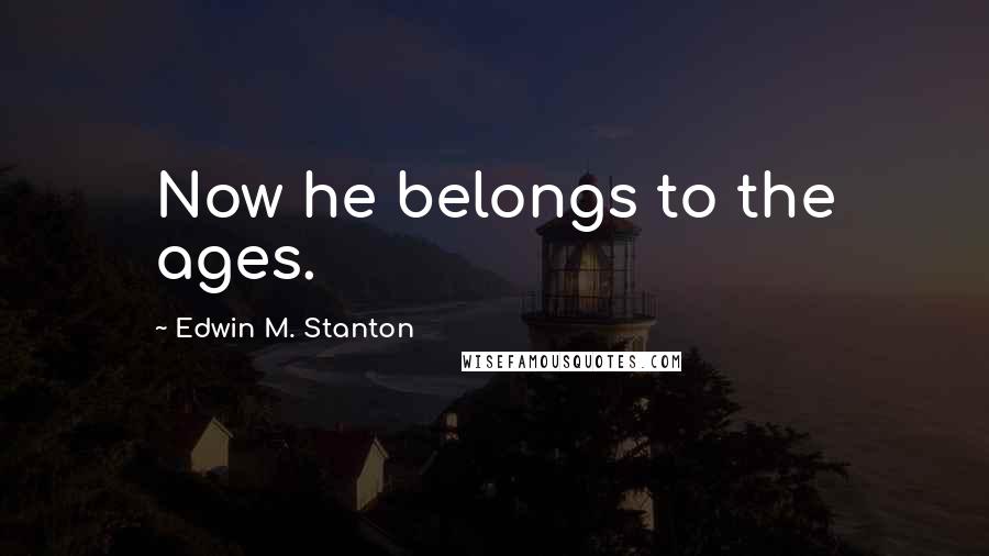 Edwin M. Stanton Quotes: Now he belongs to the ages.