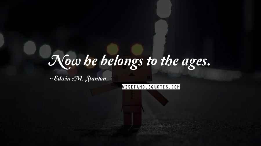 Edwin M. Stanton Quotes: Now he belongs to the ages.