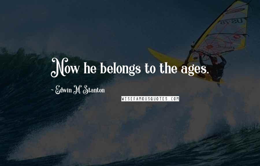 Edwin M. Stanton Quotes: Now he belongs to the ages.