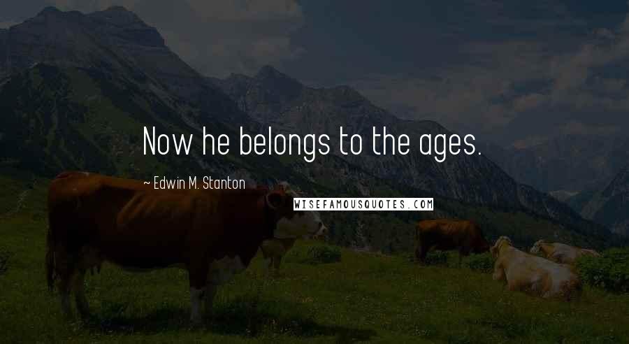 Edwin M. Stanton Quotes: Now he belongs to the ages.