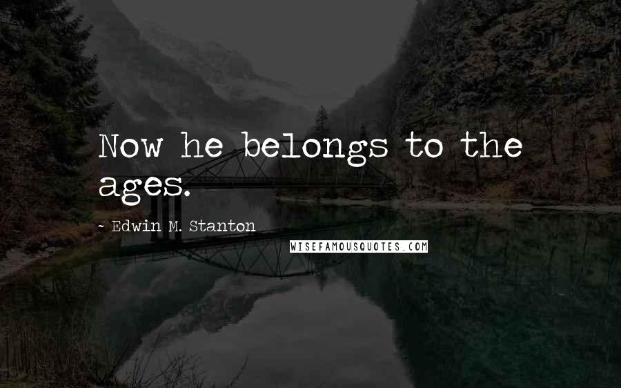 Edwin M. Stanton Quotes: Now he belongs to the ages.