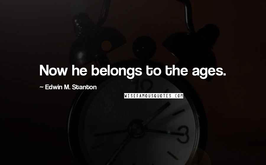 Edwin M. Stanton Quotes: Now he belongs to the ages.