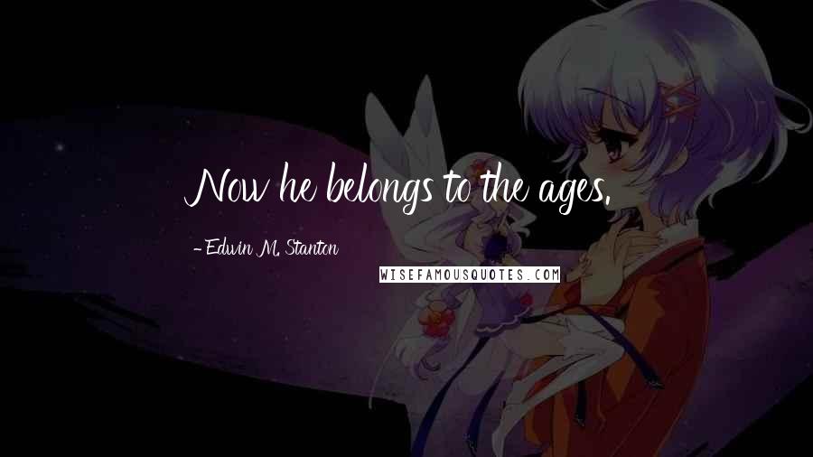 Edwin M. Stanton Quotes: Now he belongs to the ages.