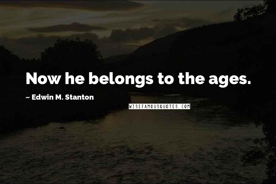 Edwin M. Stanton Quotes: Now he belongs to the ages.