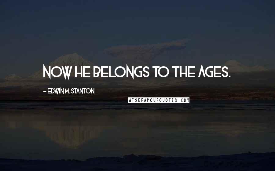 Edwin M. Stanton Quotes: Now he belongs to the ages.