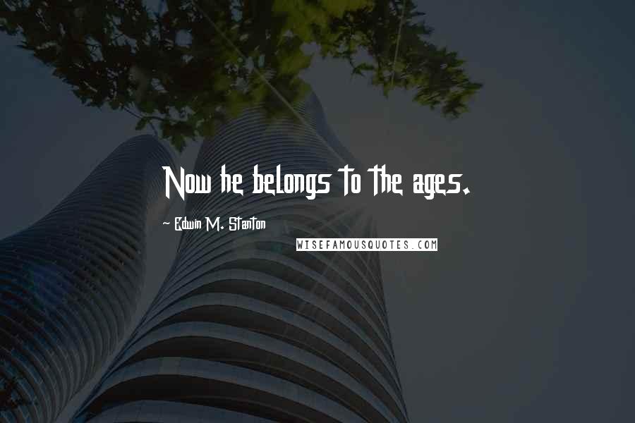 Edwin M. Stanton Quotes: Now he belongs to the ages.
