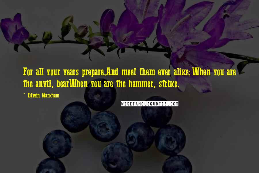 Edwin Markham Quotes: For all your years prepare,And meet them ever alike;When you are the anvil, bearWhen you are the hammer, strike.