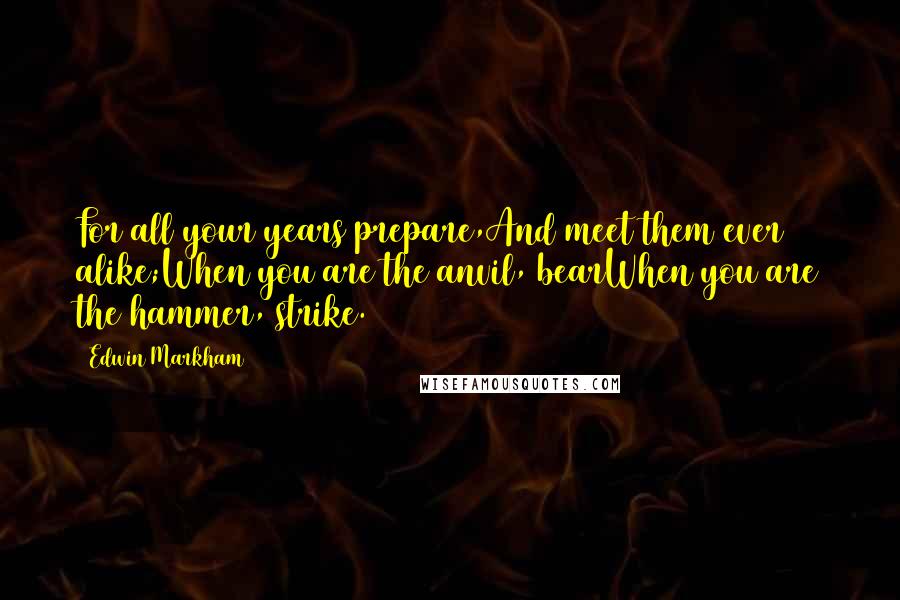 Edwin Markham Quotes: For all your years prepare,And meet them ever alike;When you are the anvil, bearWhen you are the hammer, strike.