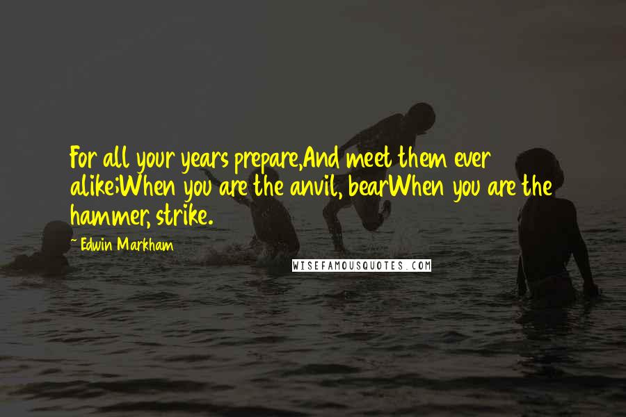 Edwin Markham Quotes: For all your years prepare,And meet them ever alike;When you are the anvil, bearWhen you are the hammer, strike.