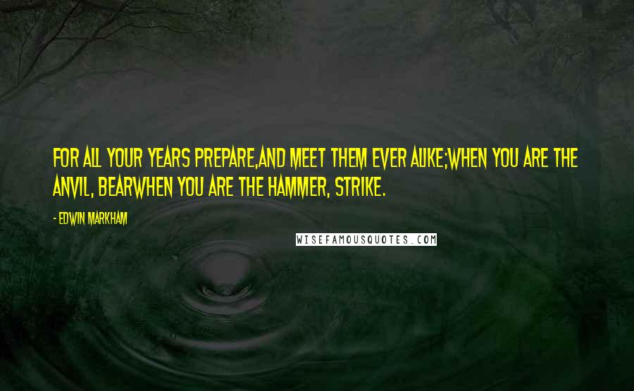 Edwin Markham Quotes: For all your years prepare,And meet them ever alike;When you are the anvil, bearWhen you are the hammer, strike.