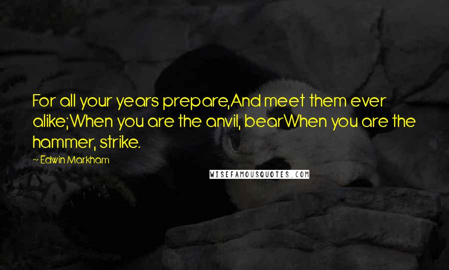 Edwin Markham Quotes: For all your years prepare,And meet them ever alike;When you are the anvil, bearWhen you are the hammer, strike.