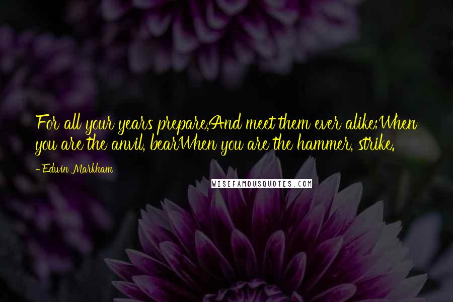 Edwin Markham Quotes: For all your years prepare,And meet them ever alike;When you are the anvil, bearWhen you are the hammer, strike.