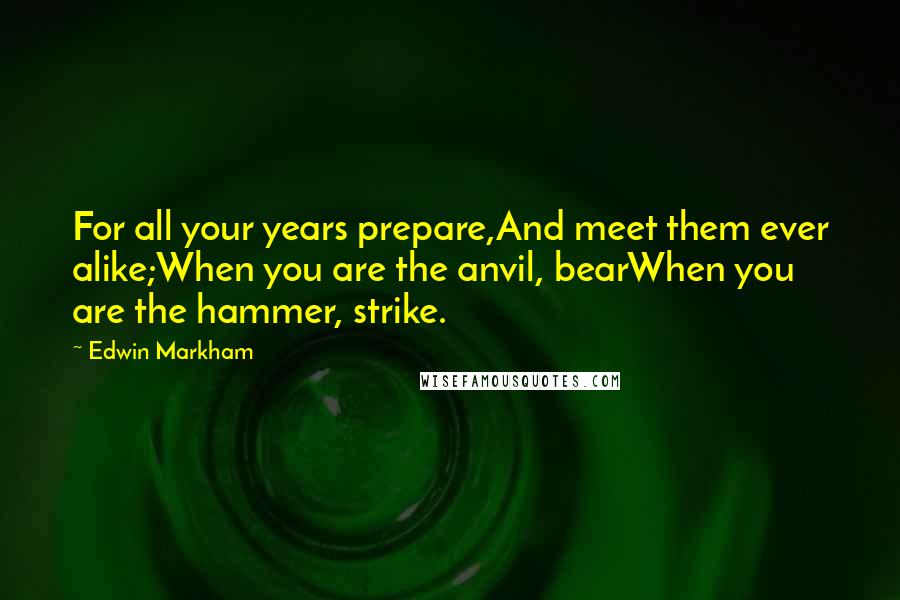 Edwin Markham Quotes: For all your years prepare,And meet them ever alike;When you are the anvil, bearWhen you are the hammer, strike.