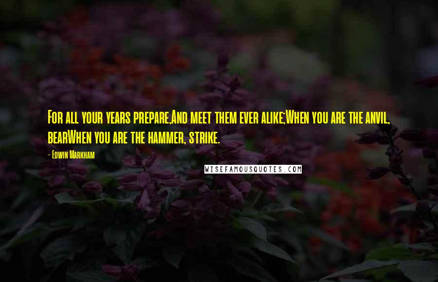 Edwin Markham Quotes: For all your years prepare,And meet them ever alike;When you are the anvil, bearWhen you are the hammer, strike.