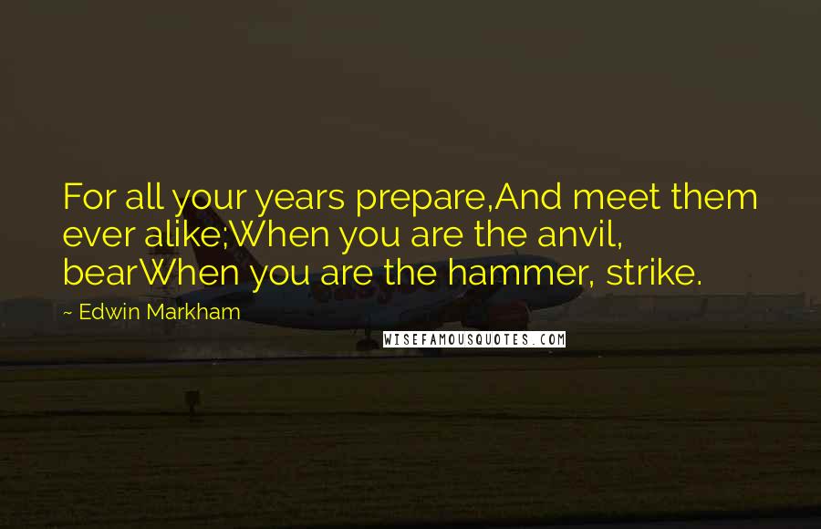 Edwin Markham Quotes: For all your years prepare,And meet them ever alike;When you are the anvil, bearWhen you are the hammer, strike.