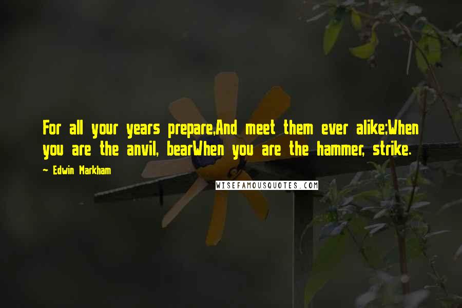 Edwin Markham Quotes: For all your years prepare,And meet them ever alike;When you are the anvil, bearWhen you are the hammer, strike.