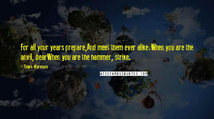 Edwin Markham Quotes: For all your years prepare,And meet them ever alike;When you are the anvil, bearWhen you are the hammer, strike.