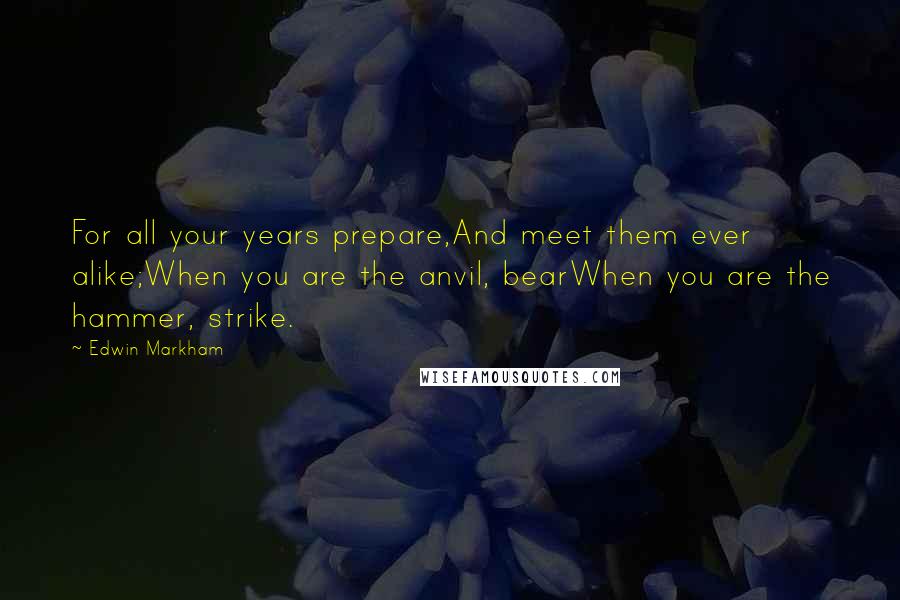 Edwin Markham Quotes: For all your years prepare,And meet them ever alike;When you are the anvil, bearWhen you are the hammer, strike.