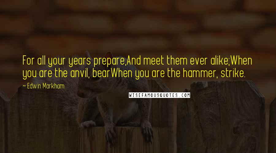 Edwin Markham Quotes: For all your years prepare,And meet them ever alike;When you are the anvil, bearWhen you are the hammer, strike.