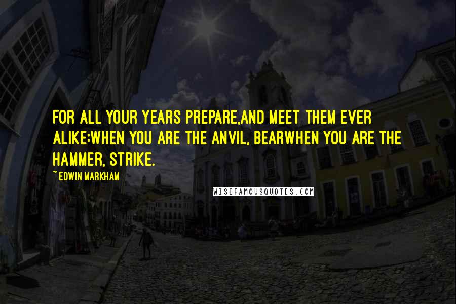 Edwin Markham Quotes: For all your years prepare,And meet them ever alike;When you are the anvil, bearWhen you are the hammer, strike.