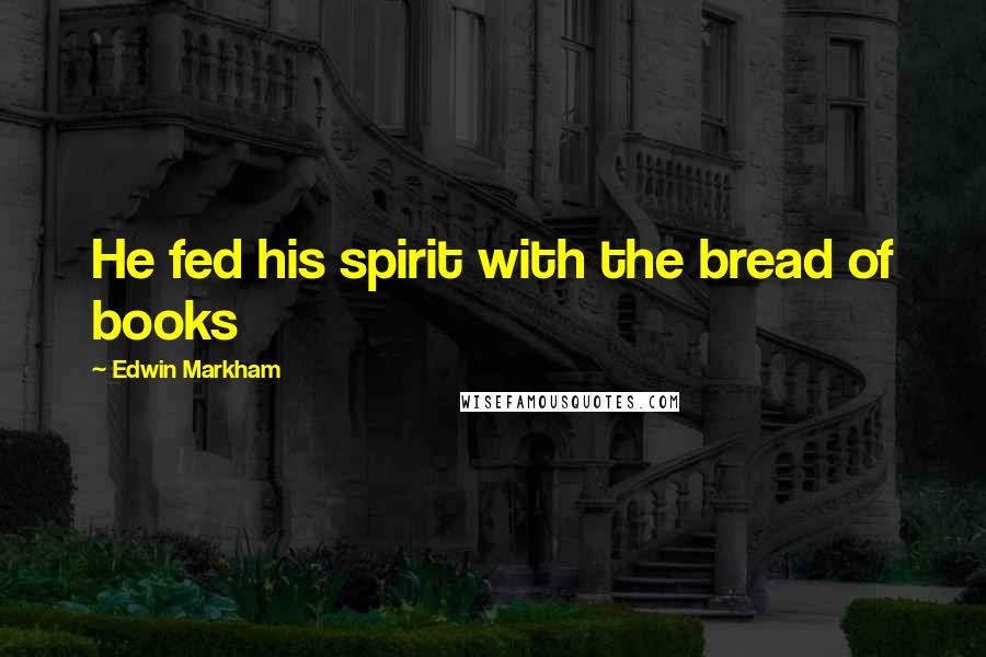 Edwin Markham Quotes: He fed his spirit with the bread of books