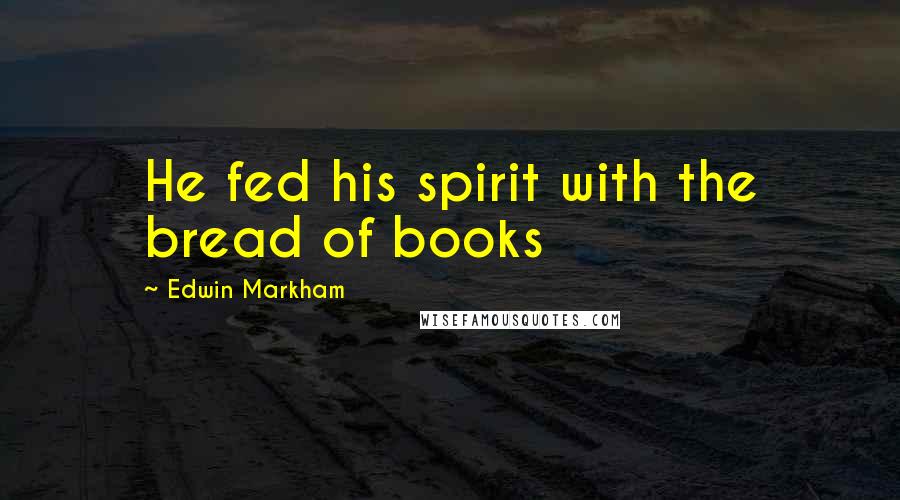 Edwin Markham Quotes: He fed his spirit with the bread of books