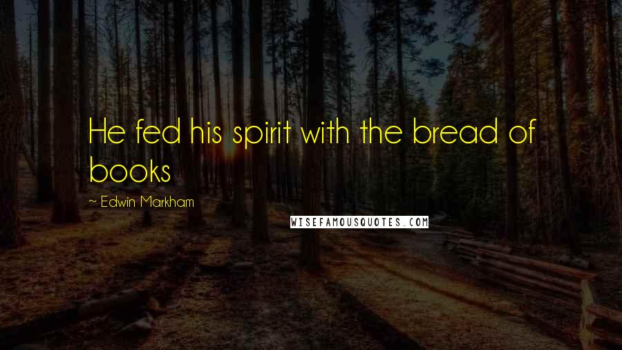 Edwin Markham Quotes: He fed his spirit with the bread of books