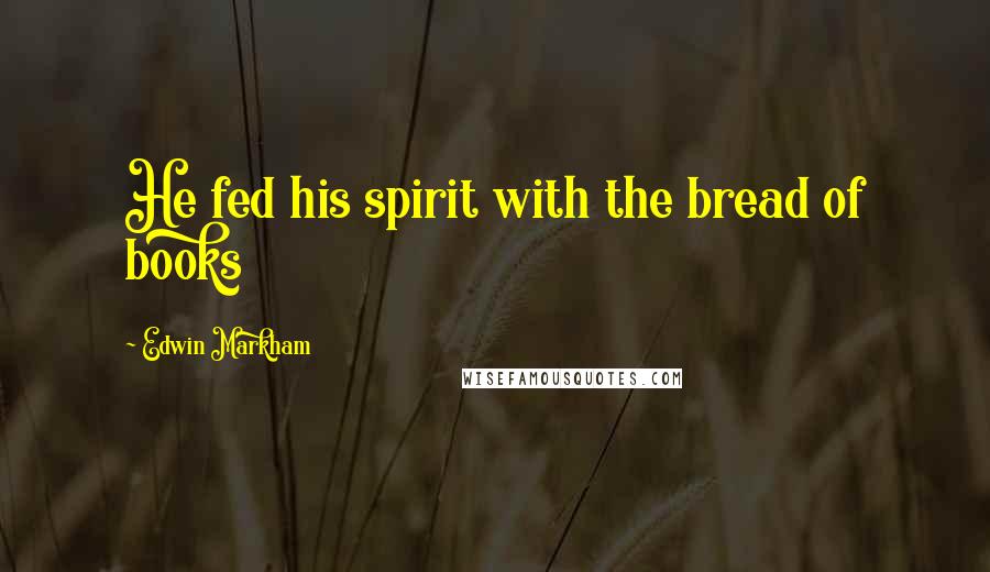 Edwin Markham Quotes: He fed his spirit with the bread of books