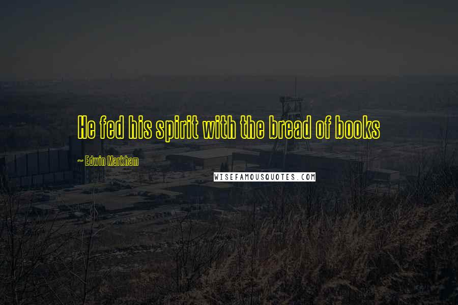 Edwin Markham Quotes: He fed his spirit with the bread of books