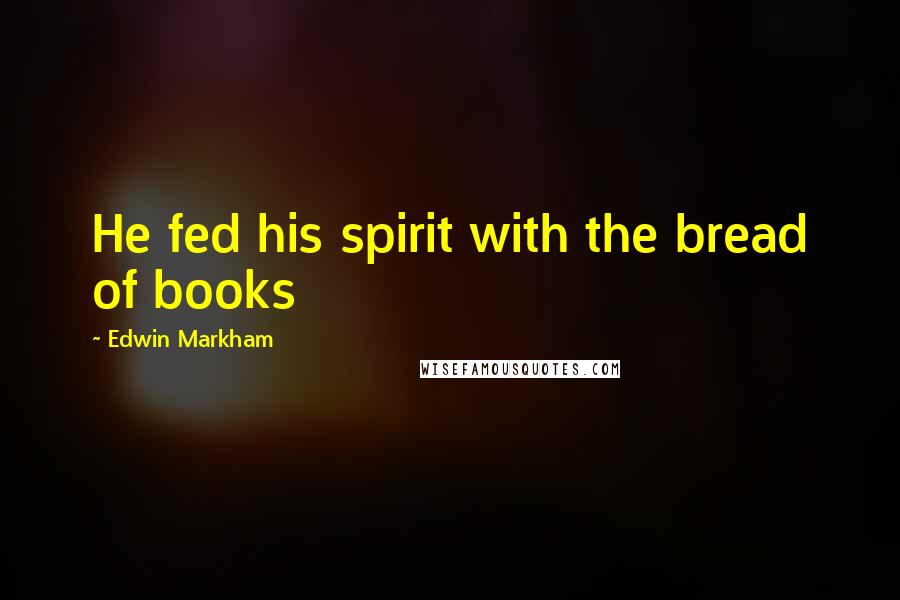 Edwin Markham Quotes: He fed his spirit with the bread of books