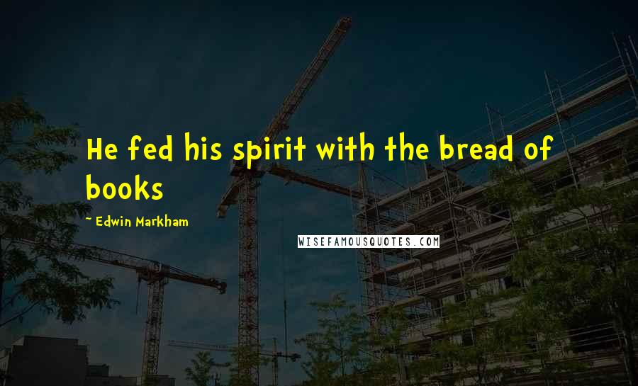 Edwin Markham Quotes: He fed his spirit with the bread of books