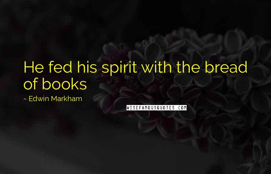 Edwin Markham Quotes: He fed his spirit with the bread of books