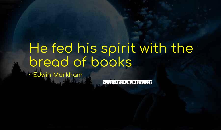 Edwin Markham Quotes: He fed his spirit with the bread of books