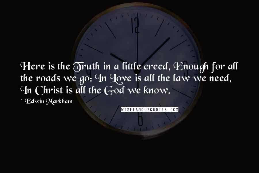 Edwin Markham Quotes: Here is the Truth in a little creed, Enough for all the roads we go: In Love is all the law we need, In Christ is all the God we know.